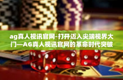 ag真人视讯官网-打开迈入尖端视界大门—AG真人视讯官网的革命时代突破技术全新赏析之旅！一文。ag真人视讯官网