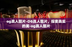 og真人图片-OG真人图片，探索真实的美-og真人图片