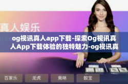 og视讯真人app下载-探索Og视讯真人App下载体验的独特魅力-og视讯真人app下载