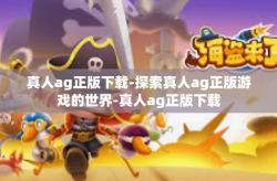 真人ag正版下载-探索真人ag正版游戏的世界-真人ag正版下载