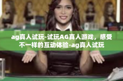 ag真人试玩-试玩AG真人游戏，感受不一样的互动体验-ag真人试玩