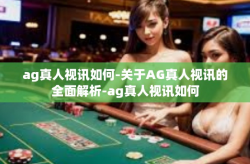 ag真人视讯如何-关于AG真人视讯的全面解析-ag真人视讯如何