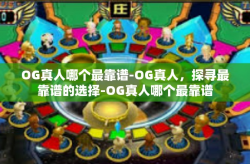 OG真人哪个最靠谱-OG真人，探寻最靠谱的选择-OG真人哪个最靠谱