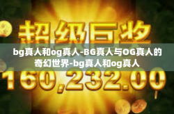 bg真人和og真人-BG真人与OG真人的奇幻世界-bg真人和og真人
