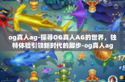 og真人ag-探寻OG真人AG的世界，独特体验引领新时代的脚步-og真人ag