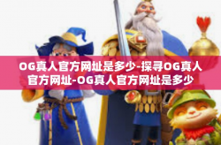 OG真人官方网址是多少-探寻OG真人官方网址-OG真人官方网址是多少