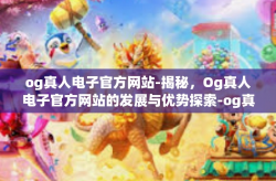 og真人电子官方网站-揭秘，Og真人电子官方网站的发展与优势探索-og真人电子官方网站