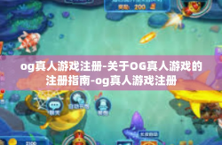 og真人游戏注册-关于OG真人游戏的注册指南-og真人游戏注册