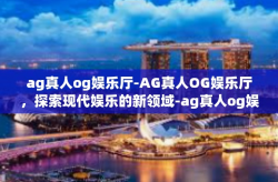 ag真人og娱乐厅-AG真人OG娱乐厅，探索现代娱乐的新领域-ag真人og娱乐厅