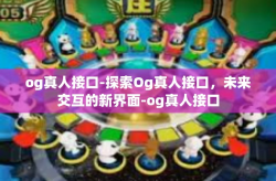 og真人接口-探索Og真人接口，未来交互的新界面-og真人接口