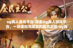 og真人游戏平台-探索Og真人游戏平台，一场虚拟与现实的融合之旅-og真人游戏平台