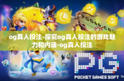 og真人投注-探究og真人投注的游戏魅力和内涵-og真人投注