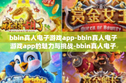bbin真人电子游戏app-bbin真人电子游戏app的魅力与挑战-bbin真人电子游戏app