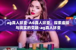 ag真人环亚-AG真人环亚，探索虚拟与现实的交融-ag真人环亚