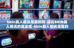 bbin真人视讯是真的吗-探究BBIN真人视讯的真实性-bbin真人视讯是真的吗