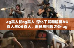 ag真人和og真人-深化了解和解析AG真人与OG真人，差异与相似之处-ag真人和og真人