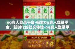 og真人登录平台-探索Og真人登录平台，新时代的社交体验-og真人登录平台