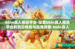 bbin真人视讯平台-探索bbin真人视讯平台的前沿特色与应用场景-bbin真人视讯平台