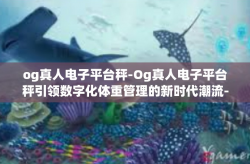 og真人电子平台秤-Og真人电子平台秤引领数字化体重管理的新时代潮流-og真人电子平台秤