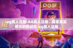 ag真人注册-AG真人注册，探索真实娱乐的新纪元-ag真人注册