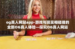 og真人网站app-游戏与现实相碰撞的全新OG真人体验—探究OG真人网站App的魅力-og真人网站app