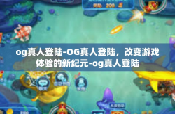 og真人登陆-OG真人登陆，改变游戏体验的新纪元-og真人登陆