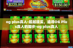 og plus真人-超越现实，追寻OG Plus真人的脚步-og plus真人
