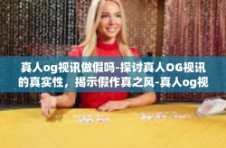 真人og视讯做假吗-探讨真人OG视讯的真实性，揭示假作真之风-真人og视讯做假吗