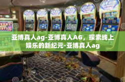 亚博真人ag-亚博真人AG，探索线上娱乐的新纪元-亚博真人ag