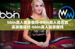 bbin真人是录像吗-BBin真人是否真实录像探讨-bbin真人是录像吗