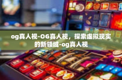 og真人视-OG真人视，探索虚拟现实的新领域-og真人视