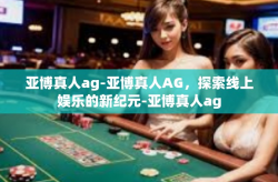 亚博真人ag-亚博真人AG，探索线上娱乐的新纪元-亚博真人ag