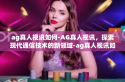 ag真人视讯如何-AG真人视讯，探索现代通信技术的新领域-ag真人视讯如何