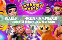 真人娱乐bbin-探索真人娱乐的新天地，BBIN的独特魅力-真人娱乐bbin
