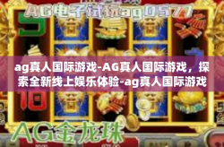 ag真人国际游戏-AG真人国际游戏，探索全新线上娱乐体验-ag真人国际游戏