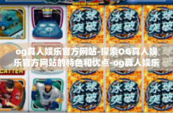 og真人娱乐官方网站-探索OG真人娱乐官方网站的特色和优点-og真人娱乐官方网站