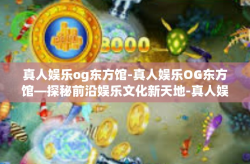 真人娱乐og东方馆-真人娱乐OG东方馆—探秘前沿娱乐文化新天地-真人娱乐og东方馆