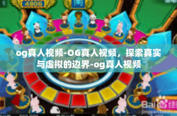 og真人视频-OG真人视频，探索真实与虚拟的边界-og真人视频