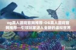 og真人游戏官网推荐-OG真人游戏官网推荐—引领玩家进入全新的虚拟世界-og真人游戏官网推荐
