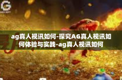 ag真人视讯如何-探究AG真人视讯如何体验与实践-ag真人视讯如何