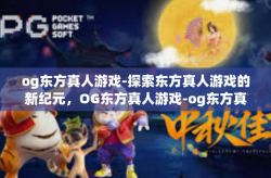 og东方真人游戏-探索东方真人游戏的新纪元，OG东方真人游戏-og东方真人游戏