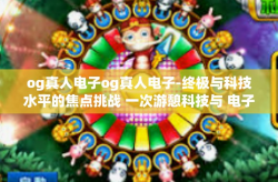 og真人电子og真人电子-终极与科技水平的焦点挑战 一次游憩科技与 电子指引隘口的深度探索之旅-og真人电子og真人电子