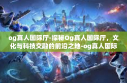 og真人国际厅-探秘Og真人国际厅，文化与科技交融的前沿之地-og真人国际厅