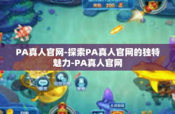 PA真人官网-探索PA真人官网的独特魅力-PA真人官网