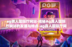 ag真人国际厅网站-揭秘Ag真人国际厅网站的发展与特点-ag真人国际厅网站