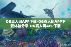 OG真人网APP下载-OG真人网APP下载体验分享-OG真人网APP下载