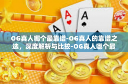 OG真人哪个最靠谱-OG真人的靠谱之选，深度解析与比较-OG真人哪个最靠谱