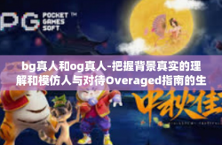bg真人和og真人-把握背景真实的理解和模仿人与对待Overaged指南的生存术的新常态解读—BG真人与OG真人的探讨-bg真人和og真人