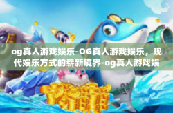 og真人游戏娱乐-OG真人游戏娱乐，现代娱乐方式的崭新境界-og真人游戏娱乐