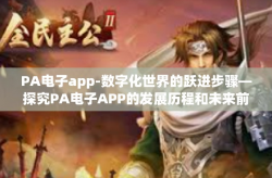 PA电子app-数字化世界的跃进步骤—探究PA电子APP的发展历程和未来前景-PA电子app